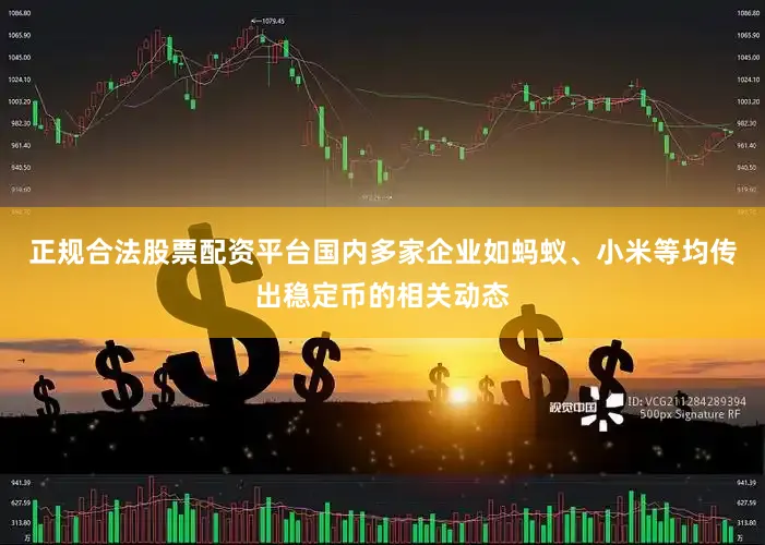 正规合法股票配资平台国内多家企业如蚂蚁、小米等均传出稳定币的相关动态