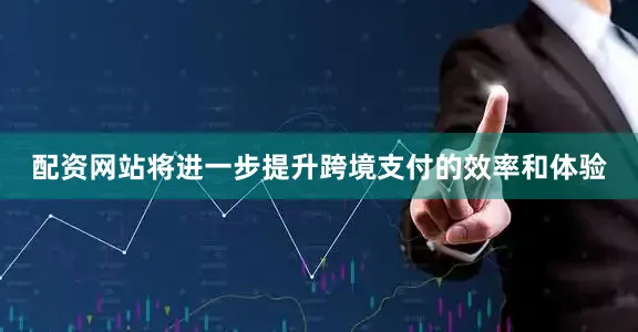 配资网站将进一步提升跨境支付的效率和体验
