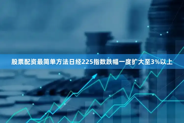 股票配资最简单方法日经225指数跌幅一度扩大至3%以上