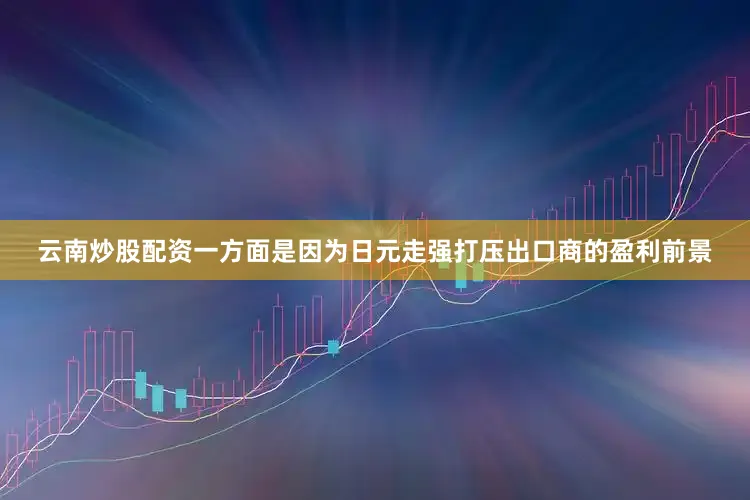 云南炒股配资一方面是因为日元走强打压出口商的盈利前景