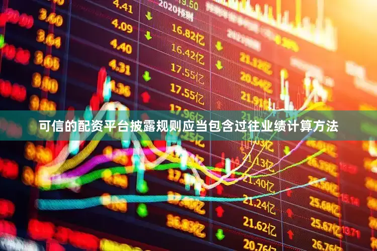 可信的配资平台披露规则应当包含过往业绩计算方法