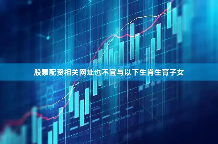 股票配资相关网址也不宜与以下生肖生育子女