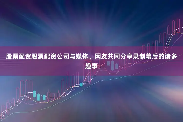 股票配资股票配资公司与媒体、网友共同分享录制幕后的诸多趣事