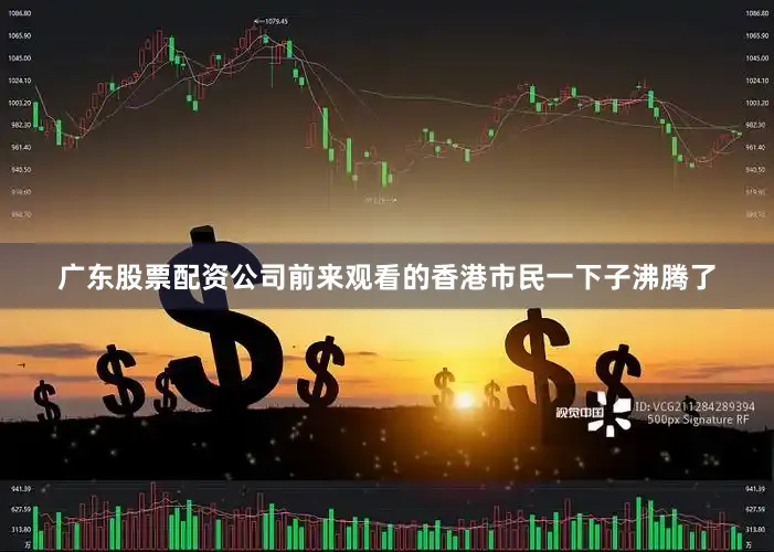 广东股票配资公司前来观看的香港市民一下子沸腾了