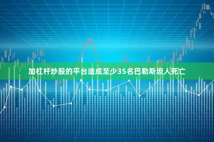 加杠杆炒股的平台造成至少35名巴勒斯坦人死亡