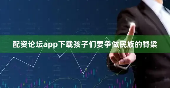 配资论坛app下载孩子们要争做民族的脊梁