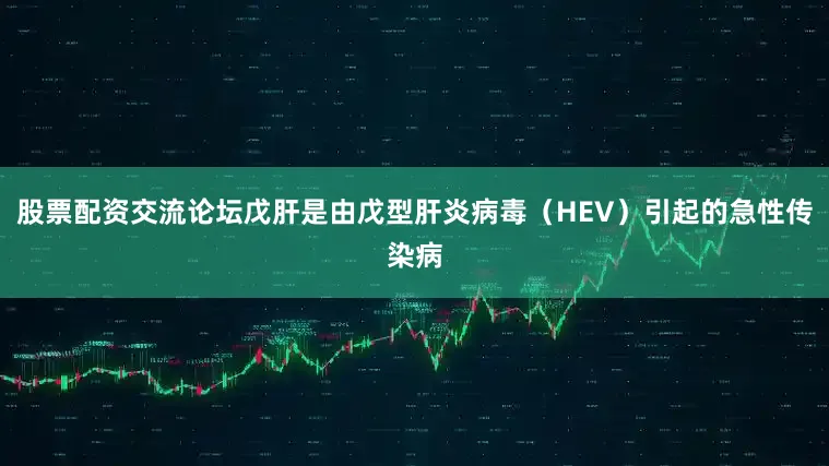 股票配资交流论坛戊肝是由戊型肝炎病毒（HEV）引起的急性传染病