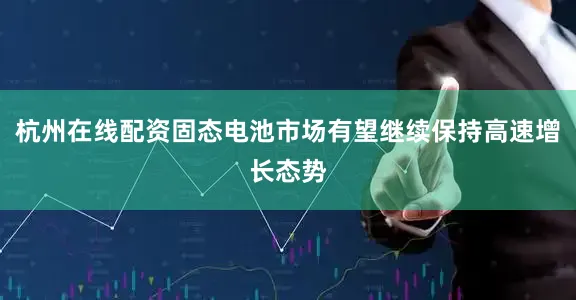 杭州在线配资固态电池市场有望继续保持高速增长态势