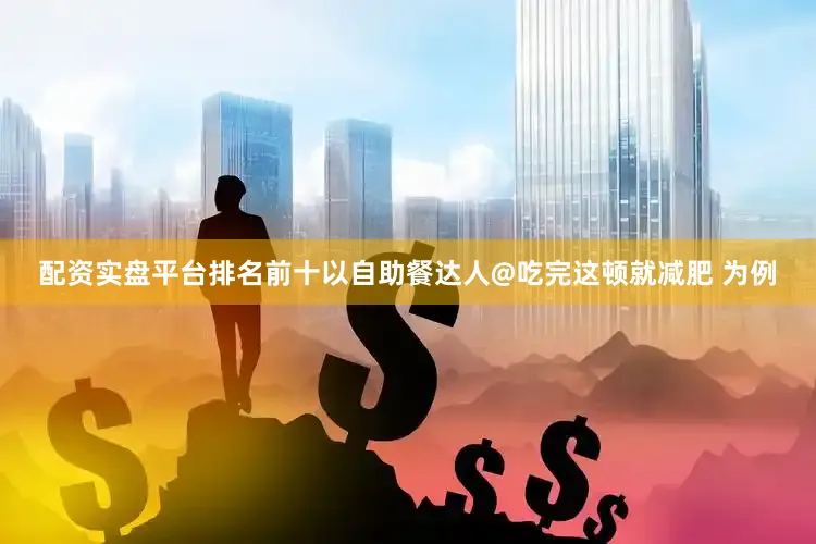 配资实盘平台排名前十以自助餐达人@吃完这顿就减肥 为例