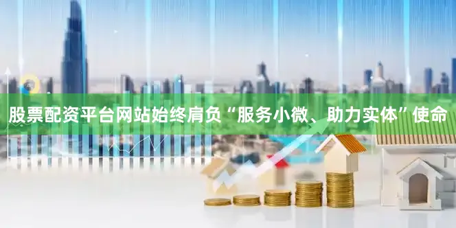 股票配资平台网站始终肩负“服务小微、助力实体”使命