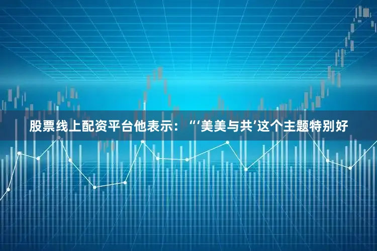 股票线上配资平台他表示：“‘美美与共’这个主题特别好