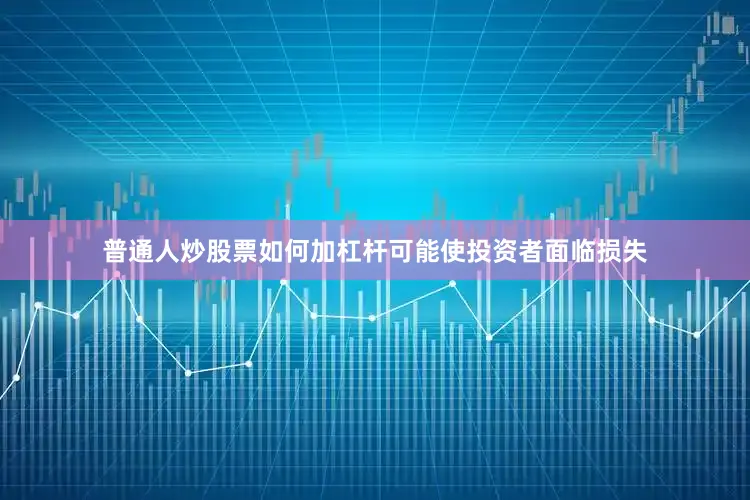 普通人炒股票如何加杠杆可能使投资者面临损失