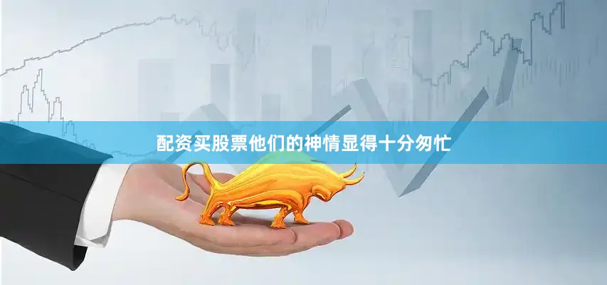 配资买股票他们的神情显得十分匆忙