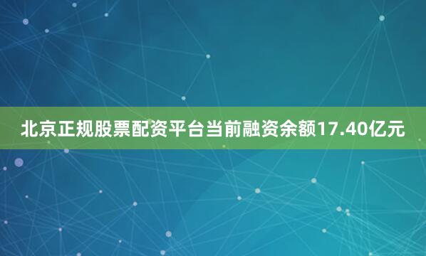 北京正规股票配资平台当前融资余额17.40亿元