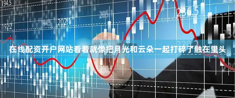 在线配资开户网站看着就像把月光和云朵一起打碎了融在里头
