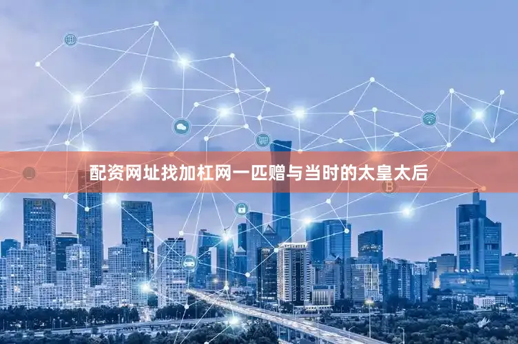配资网址找加杠网一匹赠与当时的太皇太后