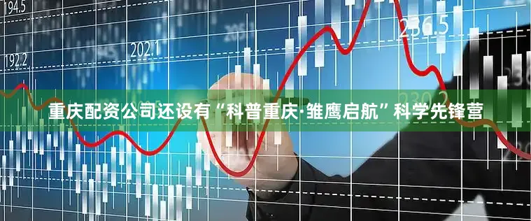 重庆配资公司还设有“科普重庆·雏鹰启航”科学先锋营