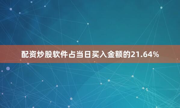 配资炒股软件占当日买入金额的21.64%