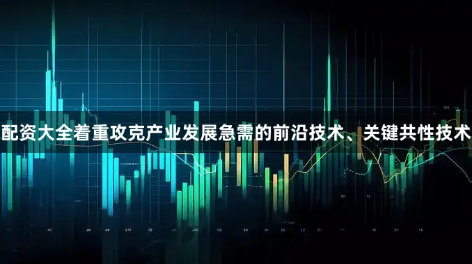 配资大全着重攻克产业发展急需的前沿技术、关键共性技术