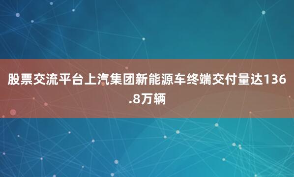 股票交流平台上汽集团新能源车终端交付量达136.8万辆