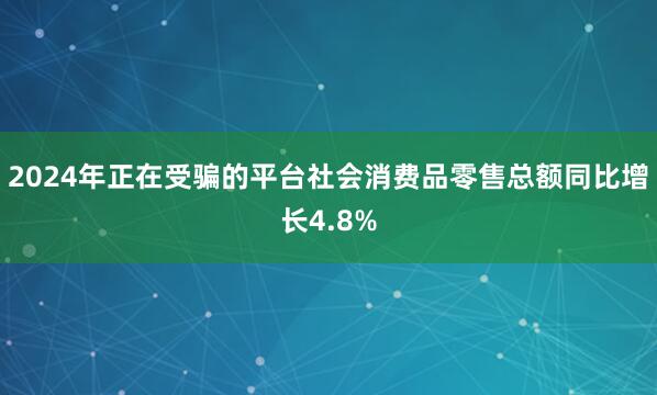 2024年正在受骗的平台社会消费品零售总额同比增长4.8%