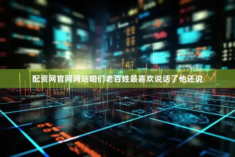 配资网官网网站咱们老百姓最喜欢说话了他还说