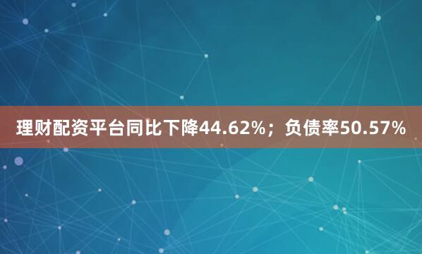 理财配资平台同比下降44.62%；负债率50.57%