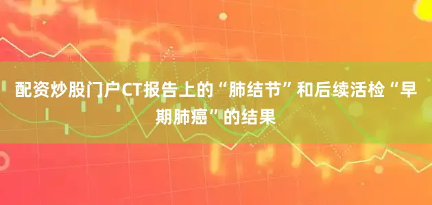配资炒股门户CT报告上的“肺结节”和后续活检“早期肺癌”的结果