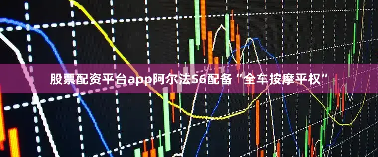 股票配资平台app阿尔法S6配备“全车按摩平权”