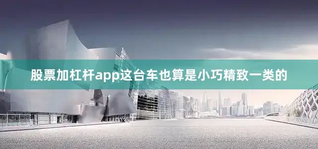 股票加杠杆app这台车也算是小巧精致一类的