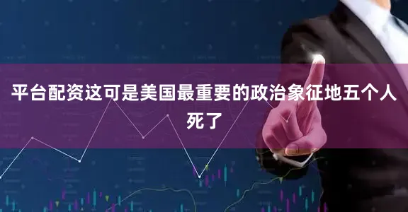 平台配资这可是美国最重要的政治象征地五个人死了