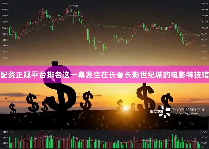 配资正规平台排名这一幕发生在长春长影世纪城的电影特技馆