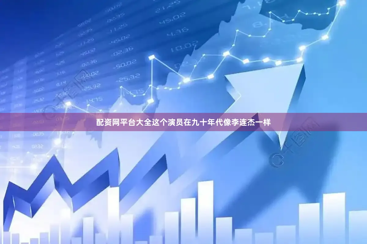 配资网平台大全这个演员在九十年代像李连杰一样
