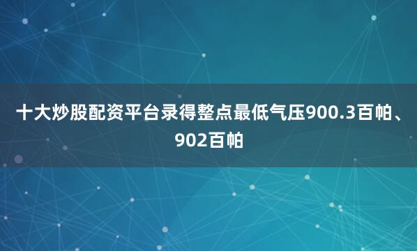 十大炒股配资平台录得整点最低气压900.3百帕、902百帕