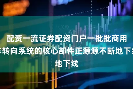 配资一流证券配资门户一批批商用车转向系统的核心部件正源源不断地下线