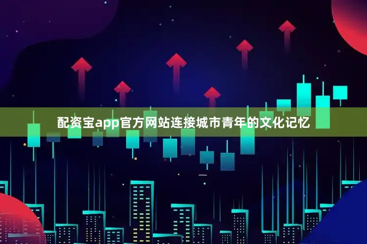 配资宝app官方网站连接城市青年的文化记忆