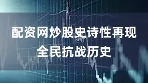 配资网炒股史诗性再现全民抗战历史