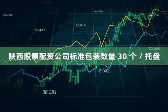 陕西股票配资公司标准包装数量 30 个 / 托盘