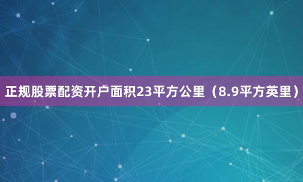 正规股票配资开户面积23平方公里（8.9平方英里）
