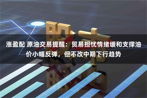 涨盈配 原油交易提醒：贸易担忧情绪缓和支撑油价小幅反弹，但不改中期下行趋势