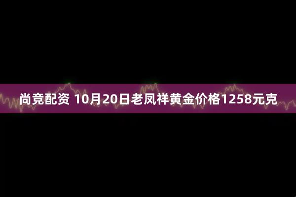 尚竞配资 10月20日老凤祥黄金价格1258元克