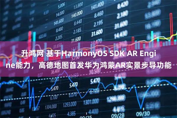 升鸿网 基于HarmonyOS SDK AR Engine能力，高德地图首发华为鸿蒙AR实景步导功能