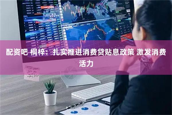配资吧 桐梓：扎实推进消费贷贴息政策 激发消费活力