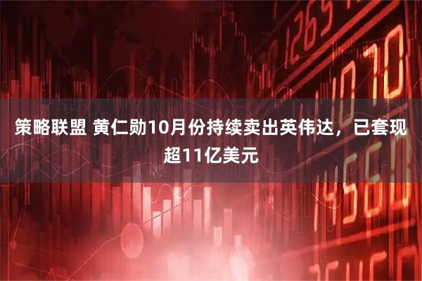 策略联盟 黄仁勋10月份持续卖出英伟达，已套现超11亿美元