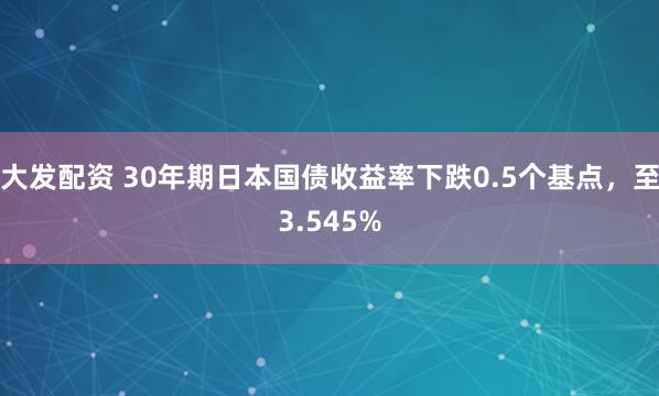 大发配资 30年期日本国债收益率下跌0.5个基点，至3.545%