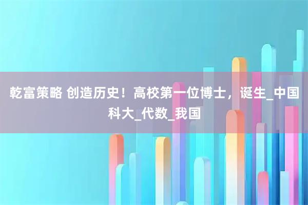 乾富策略 创造历史!高校第一位博士,诞生_中国科大_代数_我国