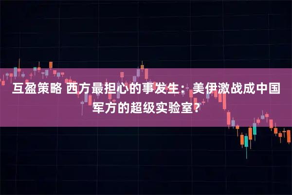 互盈策略 西方最担心的事发生:美伊激战成中国军方的超级实验室?