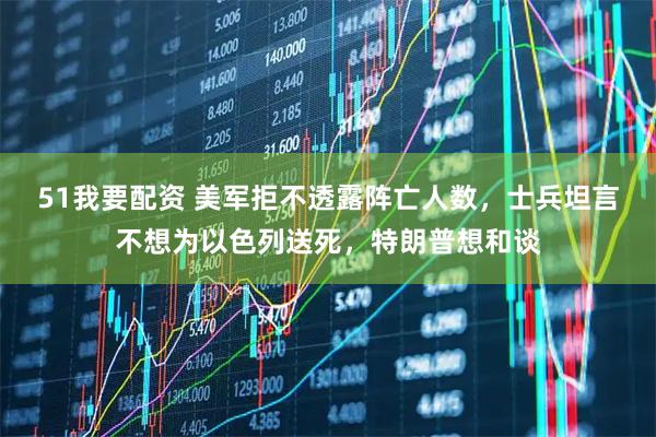 51我要配资 美军拒不透露阵亡人数,士兵坦言不想为以色列送死,特朗普想和谈