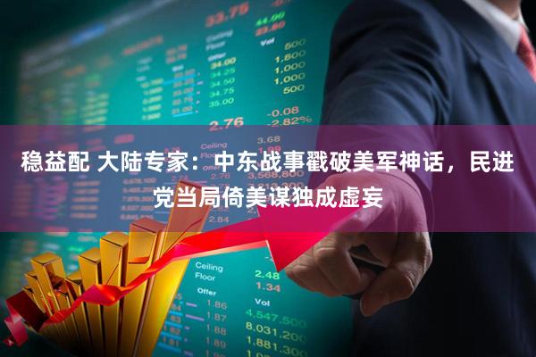 稳益配 大陆专家:中东战事戳破美军神话,民进党当局倚美谋独成虚妄