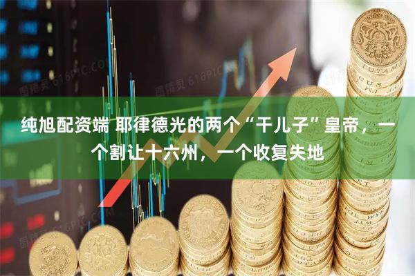 纯旭配资端 耶律德光的两个“干儿子”皇帝,一个割让十六州,一个收复失地